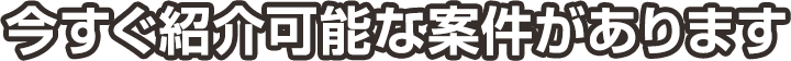 今すぐ紹介可能な案件があります